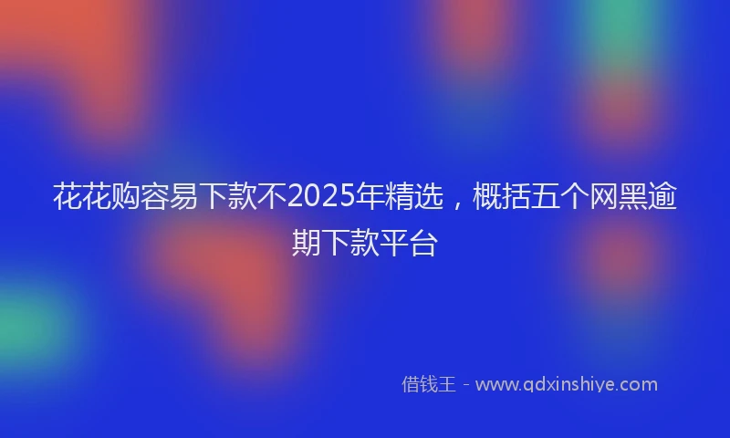 花花购容易下款不2025年精选，概括五个网黑逾期下款平台