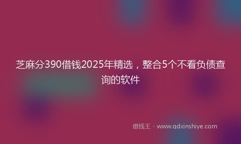芝麻分390借钱2025年精选，整合5个不看负债查询的软件