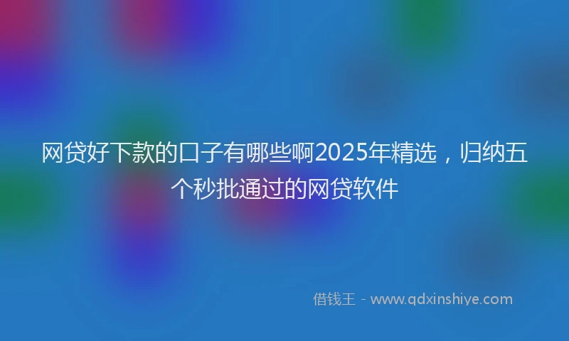 网贷好下款的口子有哪些啊2025年精选，归纳五个秒批通过的网贷软件