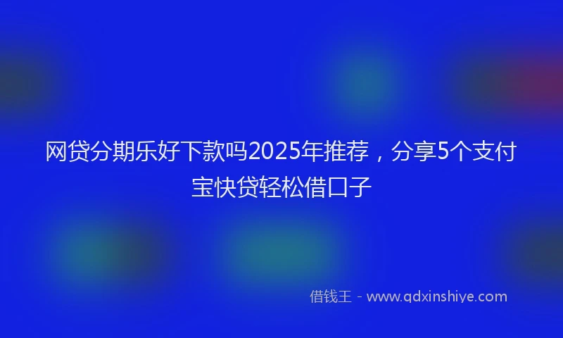 网贷分期乐好下款吗2025年推荐，分享5个支付宝快贷轻松借口子