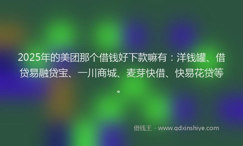2025年的美团那个借钱好下款嘛有：洋钱罐、借贷易融贷宝、一川商城、麦芽快借、快易花贷等。