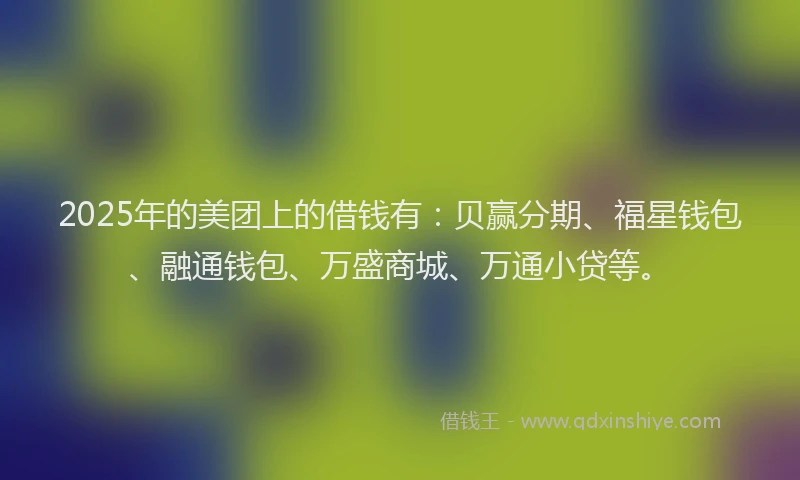 2025年的美团上的借钱有：贝赢分期、福星钱包、融通钱包、万盛商城、万通小贷等。