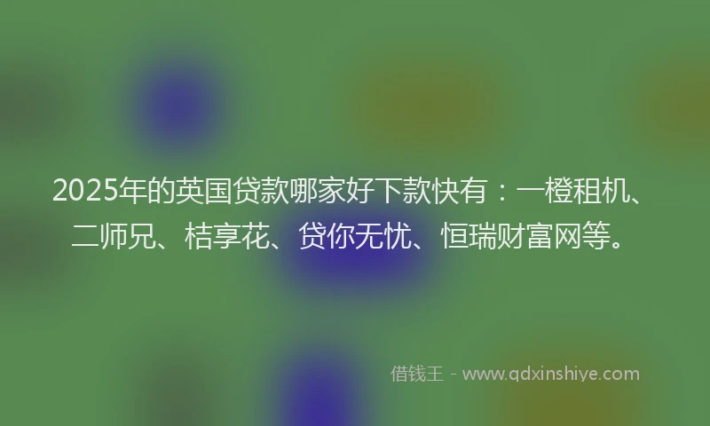 2025年的英国贷款哪家好下款快有：一橙租机、二师兄、桔享花、贷你无忧、恒瑞财富网等。