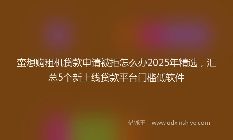 蛮想购租机贷款申请被拒怎么办2025年精选，汇总5个新上线贷款平台门槛低软件