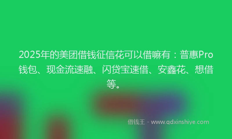 2025年的美团借钱征信花可以借嘛有：普惠Pro钱包、现金流速融、闪贷宝速借、安鑫花、想借等。