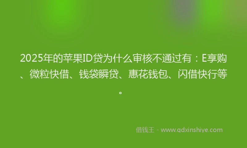 2025年的苹果ID贷为什么审核不通过有：E享购、微粒快借、钱袋瞬贷、惠花钱包、闪借快行等。