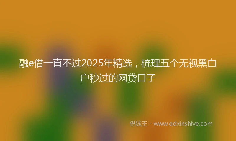 融e借一直不过2025年精选，梳理五个无视黑白户秒过的网贷口子