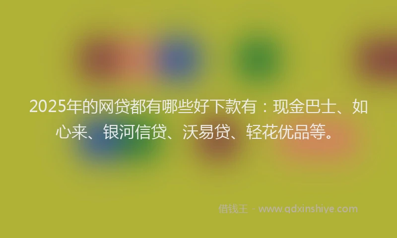 2025年的网贷都有哪些好下款有：现金巴士、如心来、银河信贷、沃易贷、轻花优品等。