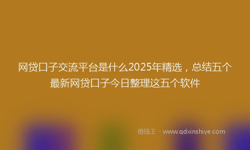 网贷口子交流平台是什么2025年精选，总结五个最新网贷口子今日整理这五个软件