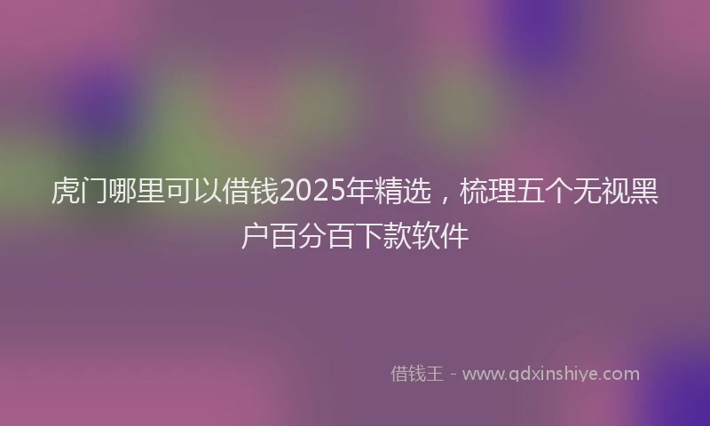 虎门哪里可以借钱2025年精选，梳理五个无视黑户百分百下款软件