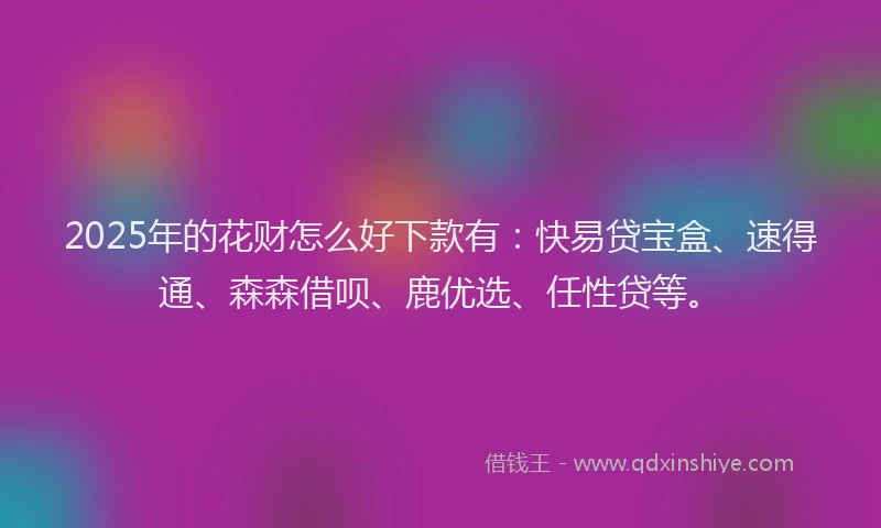 2025年的花财怎么好下款有：快易贷宝盒、速得通、森森借呗、鹿优选、任性贷等。