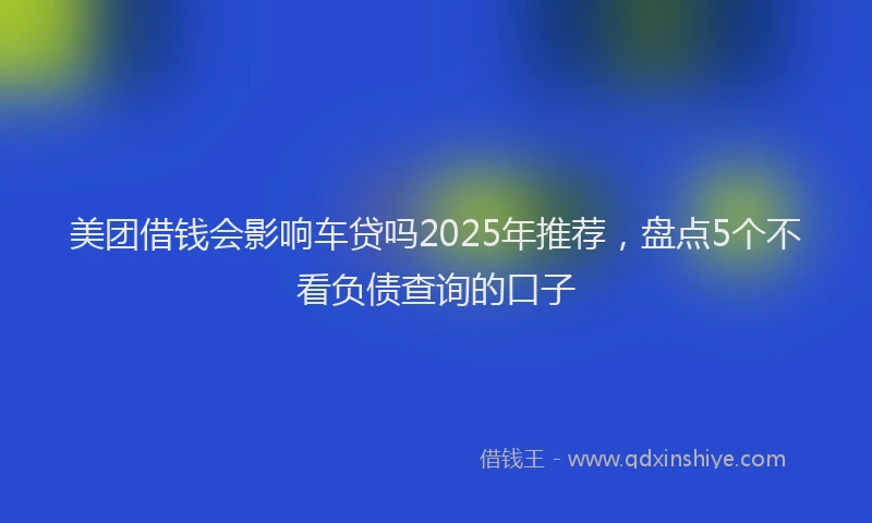 美团借钱会影响车贷吗2025年推荐，盘点5个不看负债查询的口子
