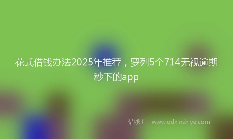 花式借钱办法2025年推荐，罗列5个714无视逾期秒下的app