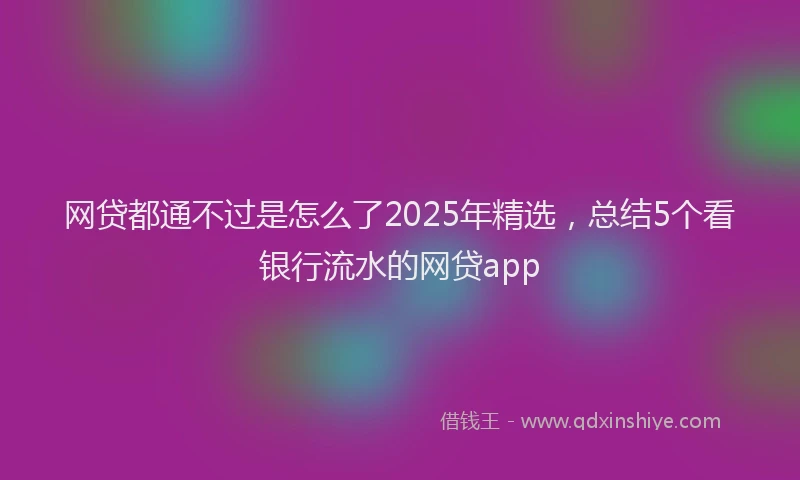 网贷都通不过是怎么了2025年精选，总结5个看银行流水的网贷app