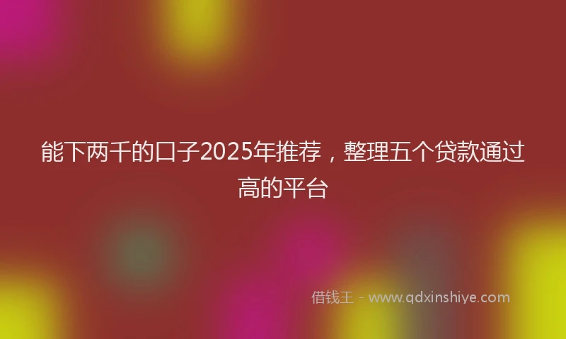 能下两千的口子2025年推荐，整理五个贷款通过高的平台