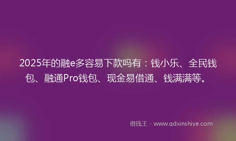 2025年的融e多容易下款吗有：钱小乐、全民钱包、融通Pro钱包、现金易借通、钱满满等。