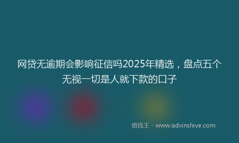 网贷无逾期会影响征信吗2025年精选，盘点五个无视一切是人就下款的口子