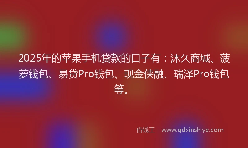 2025年的苹果手机贷款的口子有：沐久商城、菠萝钱包、易贷Pro钱包、现金侠融、瑞泽Pro钱包等。