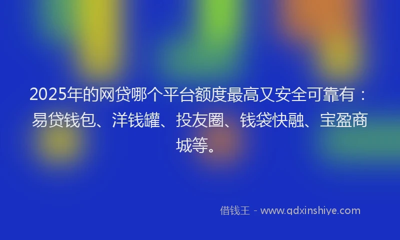 2025年的网贷哪个平台额度最高又安全可靠有：易贷钱包、洋钱罐、投友圈、钱袋快融、宝盈商城等。