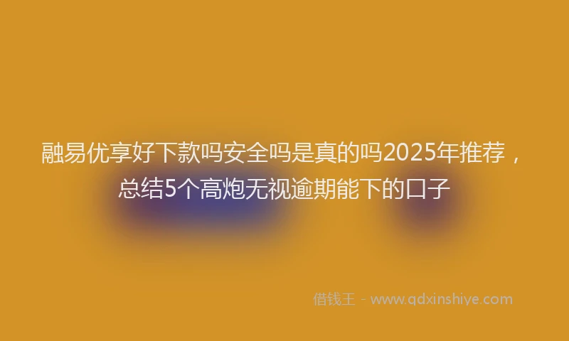 融易优享好下款吗安全吗是真的吗2025年推荐，总结5个高炮无视逾期能下的口子