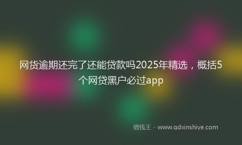 网货逾期还完了还能贷款吗2025年精选，概括5个网贷黑户必过app