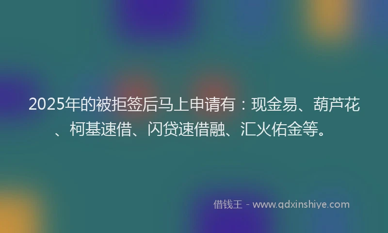 2025年的被拒签后马上申请有：现金易、葫芦花、柯基速借、闪贷速借融、汇火佑金等。