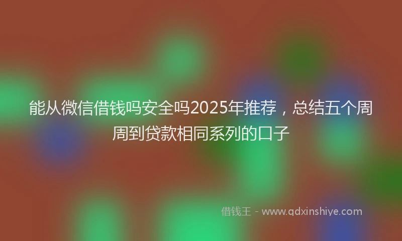 能从微信借钱吗安全吗2025年推荐，总结五个周周到贷款相同系列的口子