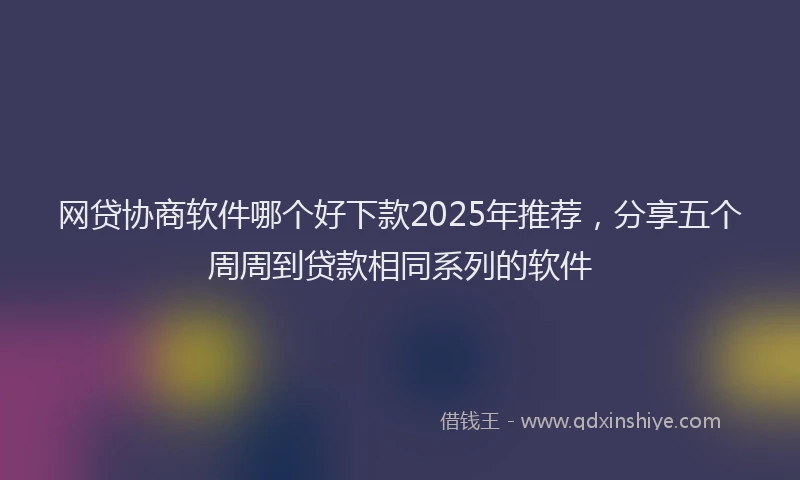 网贷协商软件哪个好下款2025年推荐，分享五个周周到贷款相同系列的软件