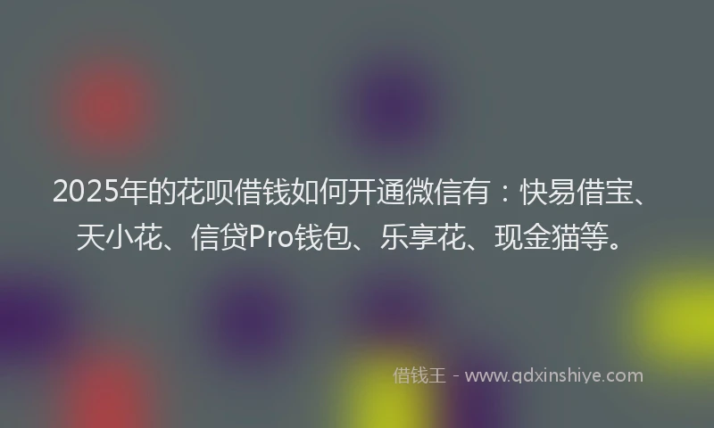 2025年的花呗借钱如何开通微信有：快易借宝、天小花、信贷Pro钱包、乐享花、现金猫等。