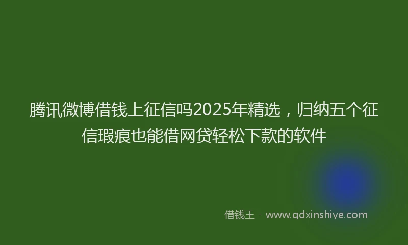 腾讯微博借钱上征信吗2025年精选，归纳五个征信瑕疵也能借网贷轻松下款的软件