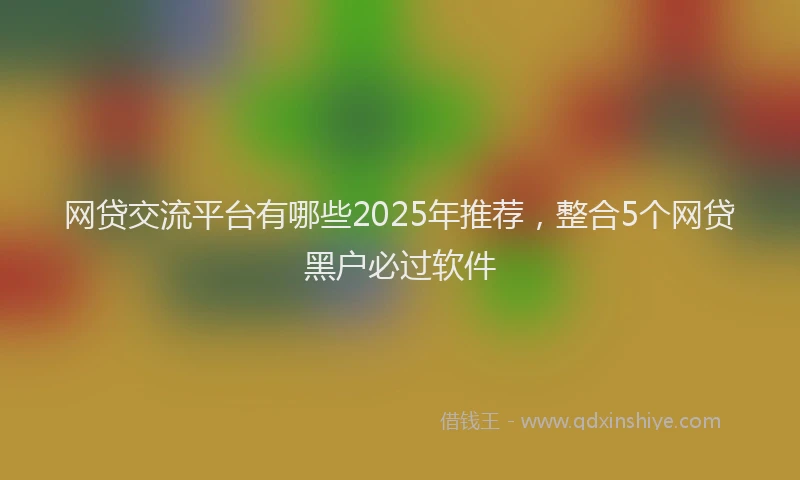 网贷交流平台有哪些2025年推荐，整合5个网贷黑户必过软件