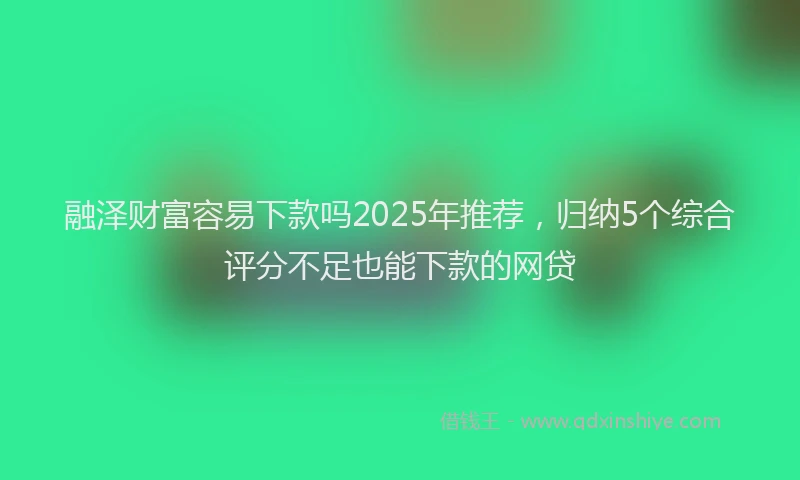 融泽财富容易下款吗2025年推荐，归纳5个综合评分不足也能下款的网贷