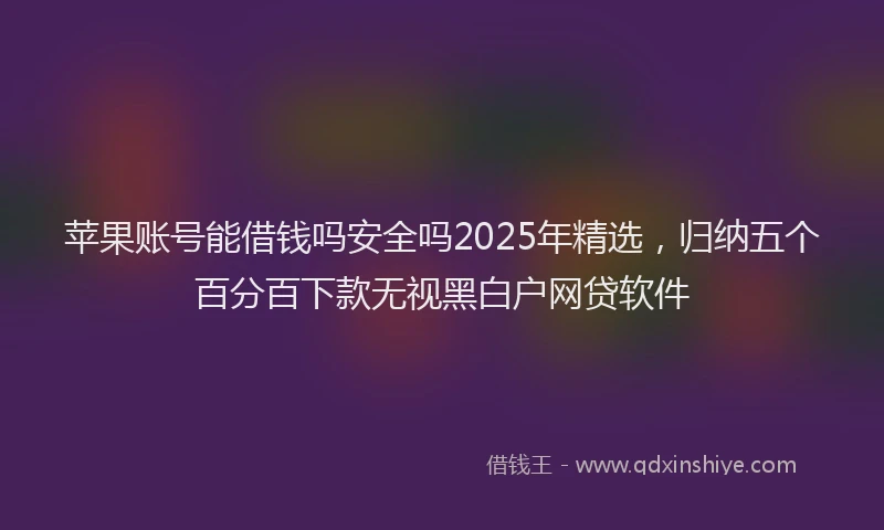 苹果账号能借钱吗安全吗2025年精选，归纳五个百分百下款无视黑白户网贷软件