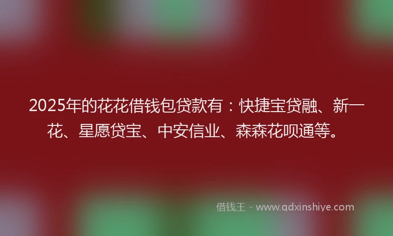 2025年的花花借钱包贷款有：快捷宝贷融、新一花、星愿贷宝、中安信业、森森花呗通等。