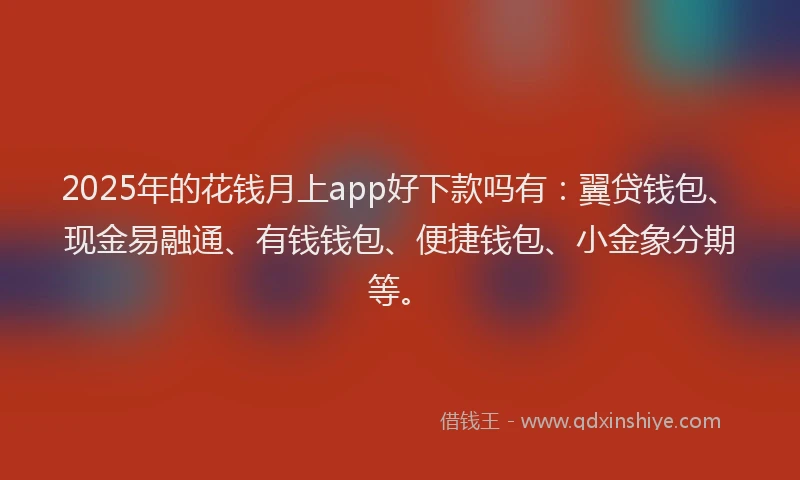 2025年的花钱月上app好下款吗有：翼贷钱包、现金易融通、有钱钱包、便捷钱包、小金象分期等。