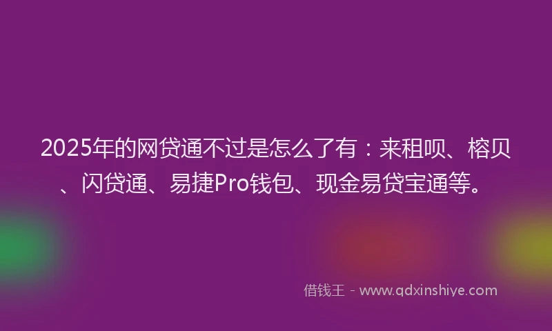 2025年的网贷通不过是怎么了有：来租呗、榕贝、闪贷通、易捷Pro钱包、现金易贷宝通等。