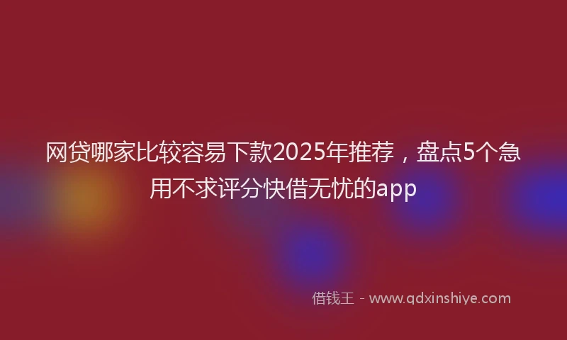 网贷哪家比较容易下款2025年推荐，盘点5个急用不求评分快借无忧的app