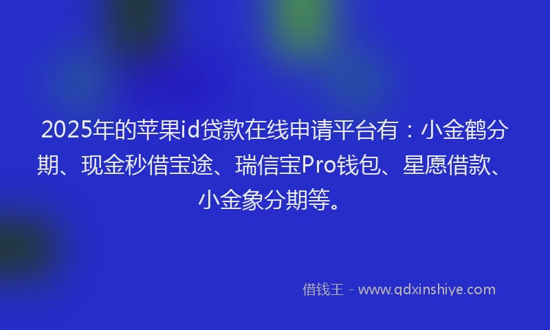 2025年的苹果id贷款在线申请平台有：小金鹤分期、现金秒借宝途、瑞信宝Pro钱包、星愿借款、小金象分期等。