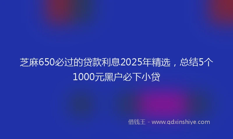 芝麻650必过的贷款利息2025年精选，总结5个1000元黑户必下小贷