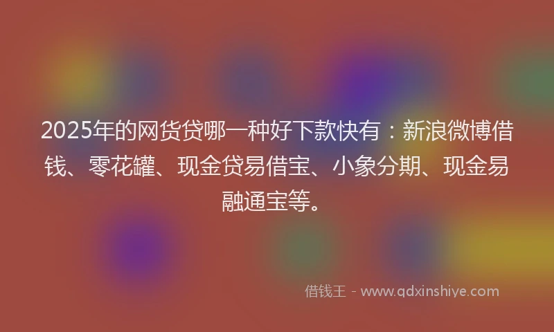 2025年的网货贷哪一种好下款快有：新浪微博借钱、零花罐、现金贷易借宝、小象分期、现金易融通宝等。