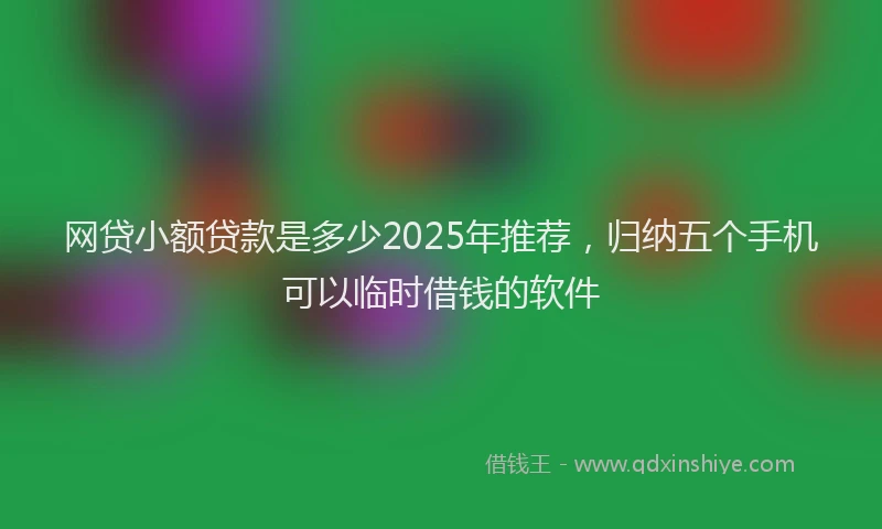 网贷小额贷款是多少2025年推荐，归纳五个手机可以临时借钱的软件