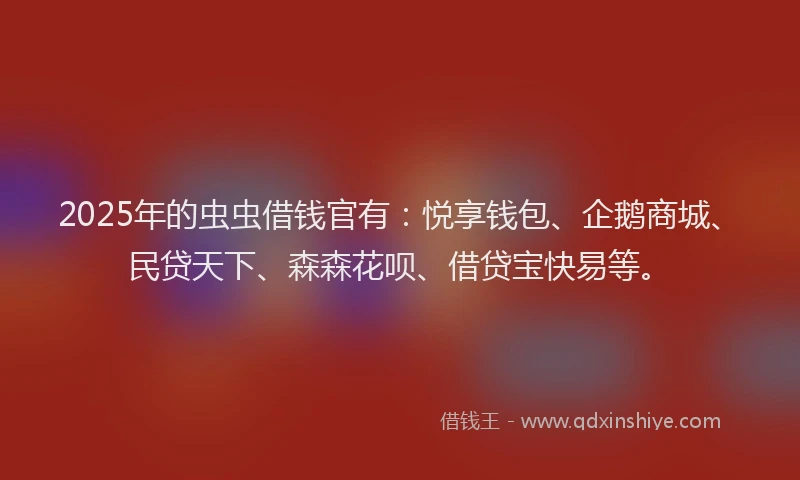 2025年的虫虫借钱官有：悦享钱包、企鹅商城、民贷天下、森森花呗、借贷宝快易等。