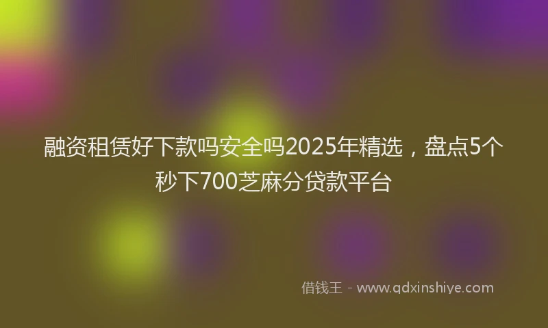 融资租赁好下款吗安全吗2025年精选，盘点5个秒下700芝麻分贷款平台