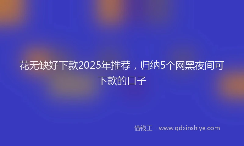 花无缺好下款2025年推荐，归纳5个网黑夜间可下款的口子