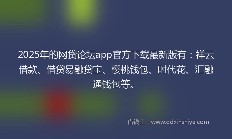 2025年的网贷论坛app官方下载最新版有：祥云借款、借贷易融贷宝、樱桃钱包、时代花、汇融通钱包等。