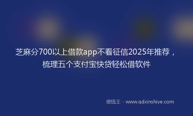 芝麻分700以上借款app不看征信2025年推荐，梳理五个支付宝快贷轻松借软件