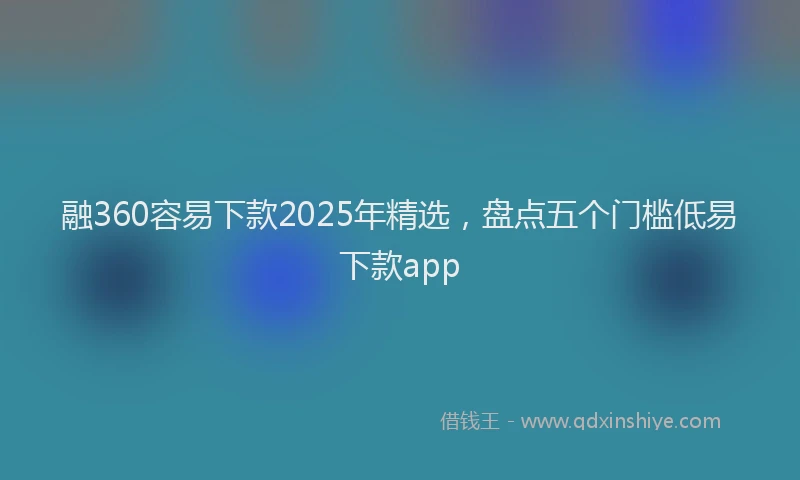 融360容易下款2025年精选，盘点五个门槛低易下款app