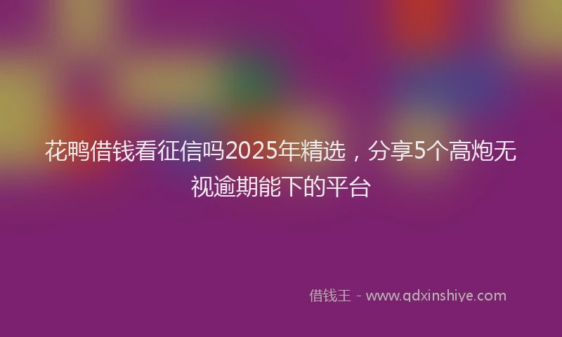 花鸭借钱看征信吗2025年精选，分享5个高炮无视逾期能下的平台