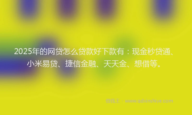 2025年的网贷怎么贷款好下款有：现金秒贷通、小米易贷、捷信金融、天天金、想借等。
