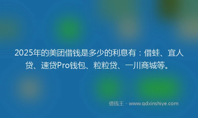 2025年的美团借钱是多少的利息有：借蛙、宜人贷、速贷Pro钱包、粒粒贷、一川商城等。